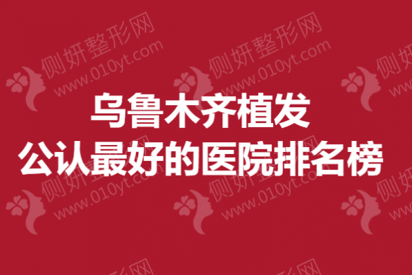 乌鲁木齐植发公认最好的医院排名榜