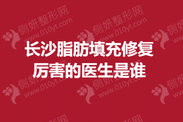 长沙脂肪填充修复厉害的医生是谁