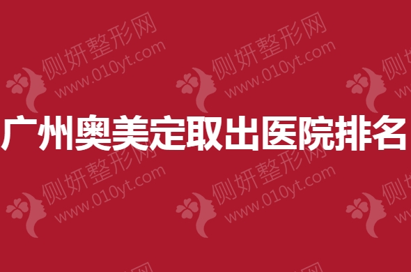 广州奥美定取出医院排名前三榜单