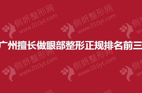 广州擅长做眼部整形正规排名前三