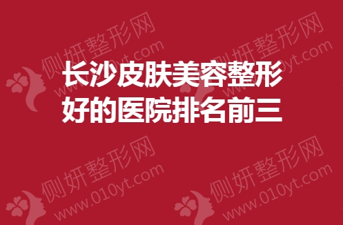 长沙皮肤美容整形好的医院排名前三
