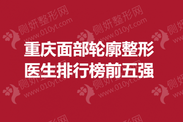 重庆面部轮廓整形医生排行榜前五强