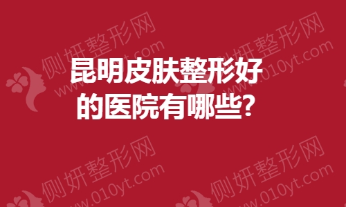昆明皮肤整形好的医院有哪些