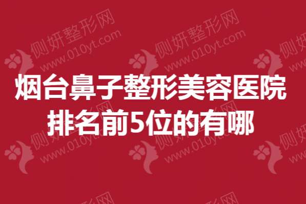 烟台市鼻子整形美容医院排名前5位的有哪些