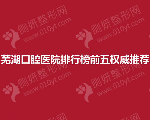 芜湖口腔医院排行榜前五权威推荐
