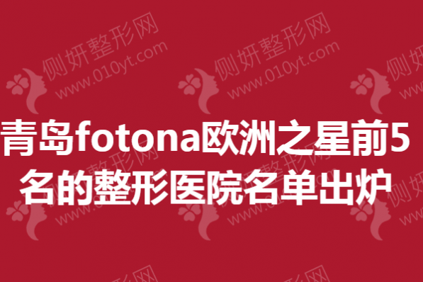 青岛fotona欧洲之星前5名的整形医院名单出炉