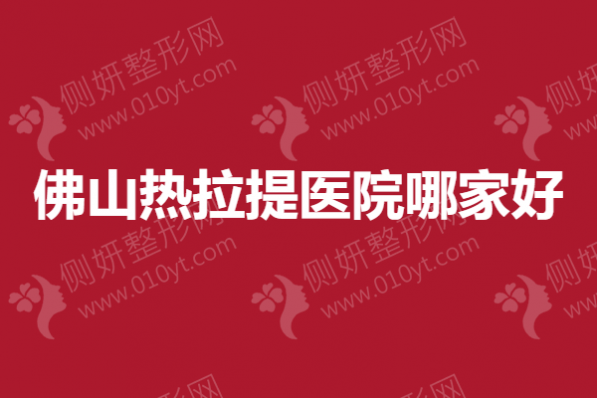 佛山热拉提医院哪家好？亚韩、美莱