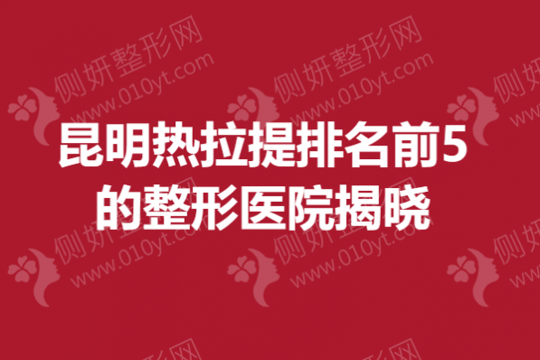 昆明热拉提排名前5的整形医院揭晓