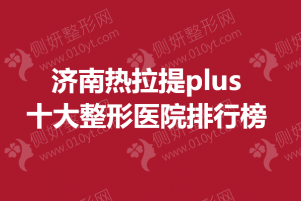济南热拉提plus十大整形医院排行榜