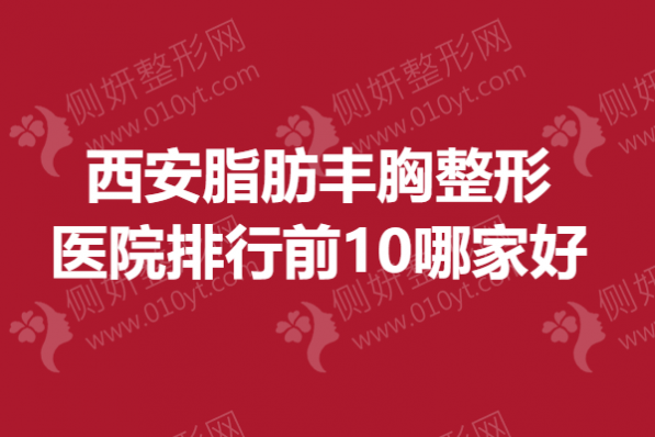 西安脂肪丰胸整形医院排行前10哪家好一点