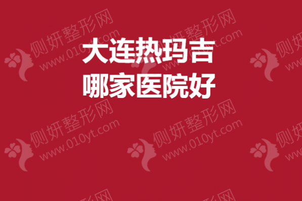 大连热玛吉哪家医院好？盘点前5名