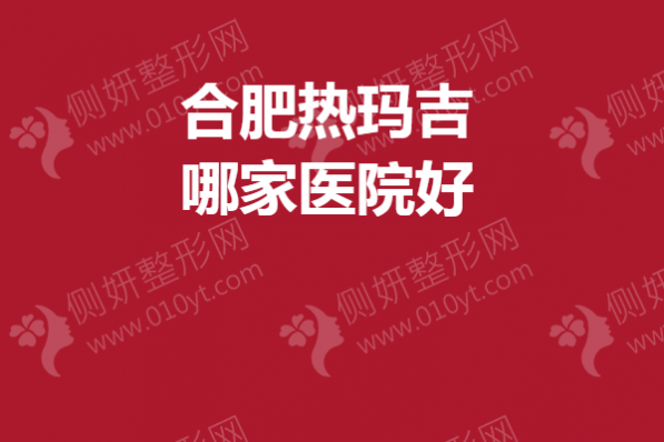 合肥热玛吉哪家医院好？福华、韩美