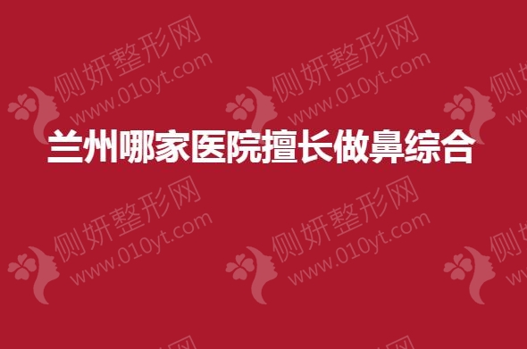 兰州哪家医院擅长做鼻综合