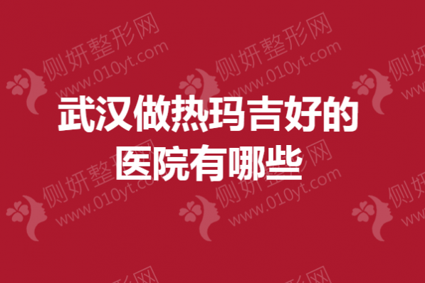 武汉市做热玛吉好的医院有哪些