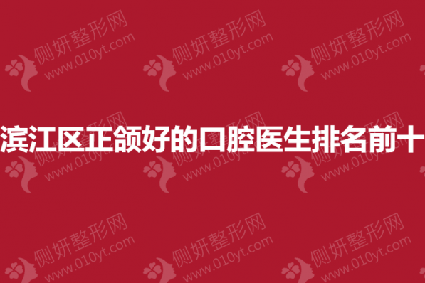 滨江区正颌好的口腔医生排名前十