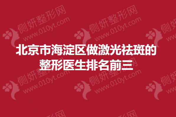 北京市海淀区做激光祛斑的整形医生排名前三