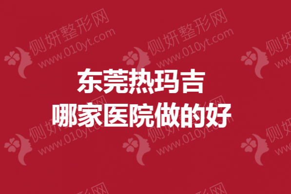 东莞热玛吉哪家医院做的好