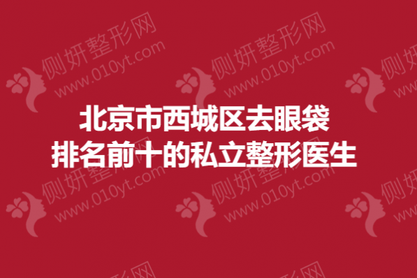 北京市西城区去眼袋排名前十的私立整形医生