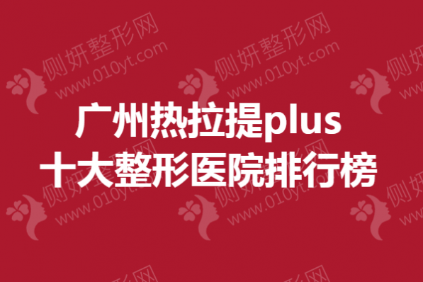 广州热拉提plus十大整形医院排行榜