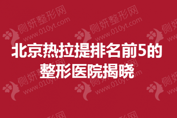 北京热拉提排名前5的整形医院揭晓