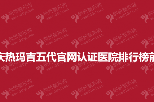 重庆热玛吉五代官网认证医院排行榜前三的