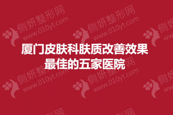 厦门皮肤科肤质改善效果最佳的五家医院