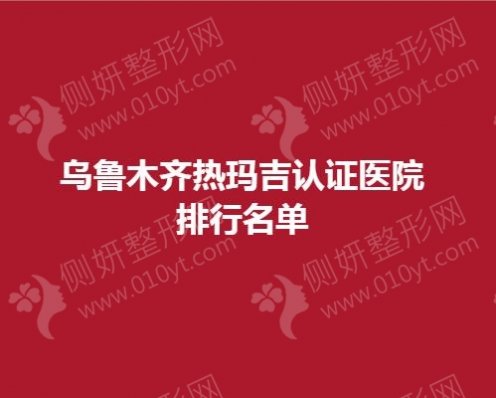 乌鲁木齐热玛吉认证医院排行名单