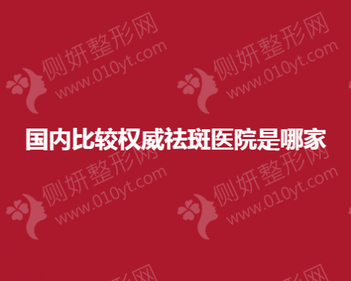 国内比较权威祛斑美容医院是哪家