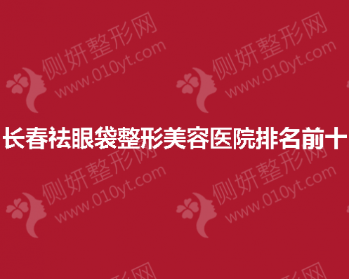 长春祛眼袋整形美容医院排名前十的