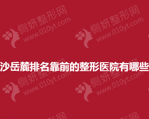 长沙岳麓排名靠前的整形医院有哪些？