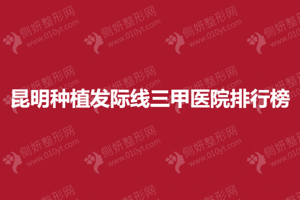 昆明种植发际线三甲医院排行榜单
