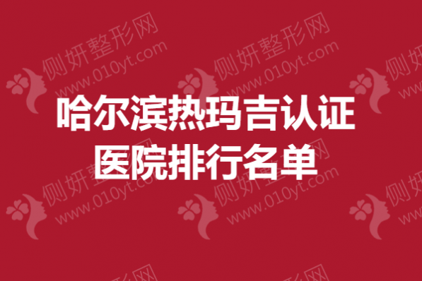 哈尔滨热玛吉认证医院排行名单