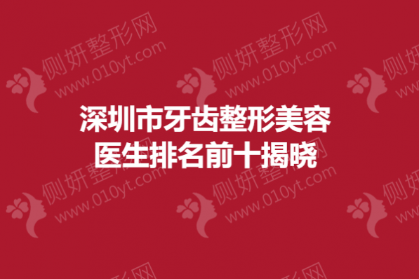 深圳市牙齿整形美容医生排名前十揭晓