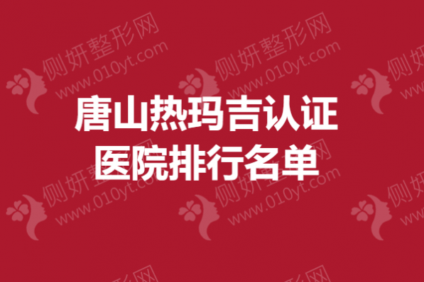 唐山市热玛吉认证医院排行名单