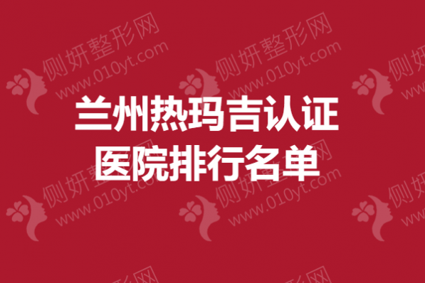 兰州热玛吉认证医院排行名单