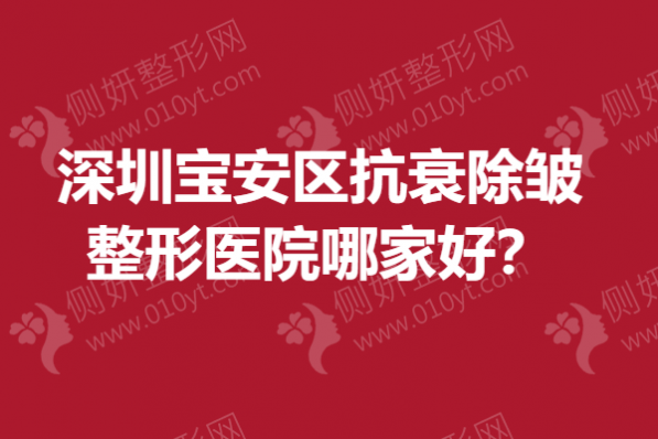 深圳宝安区抗衰除皱整形医院哪家好？