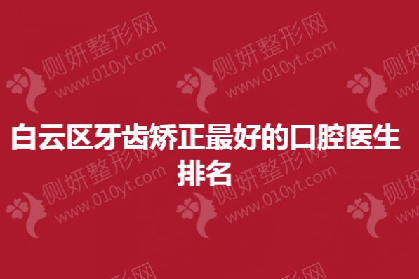 白云区牙齿矫正最好的口腔医生排名