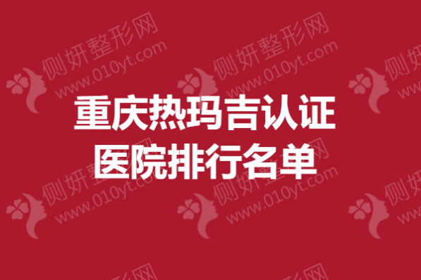 重庆热玛吉认证医院排行名单