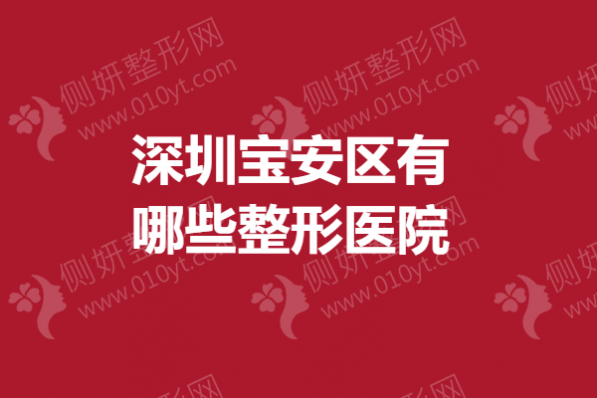 深圳宝安区有哪些整形医院？鼻整形皮肤微整医院排名表