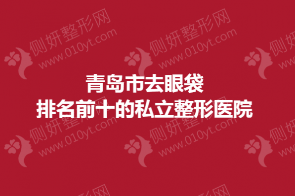 青岛市去眼袋排名前十的私立整形医院
