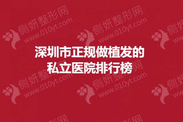深圳市正规做植发的私立医院排行榜