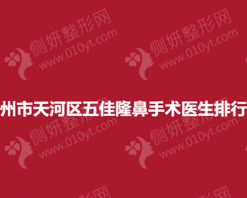 广州市天河区五佳隆鼻手术医生排行榜