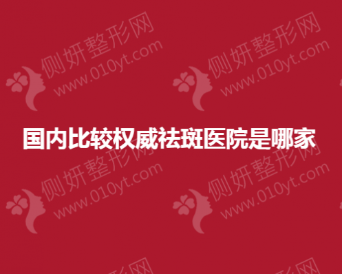 国内比较权威祛斑医院是哪家