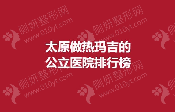 太原做热玛吉的公立医院排行榜