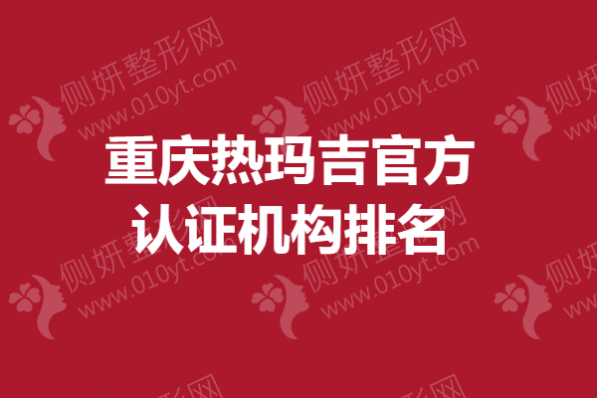 重庆热玛吉官方认证机构排名