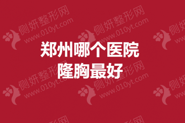 郑州哪个医院隆胸最好？ 自体丰胸医院推荐