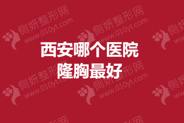 西安哪个医院隆胸最好 假体隆胸医院排行榜