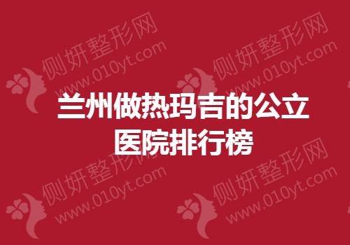 兰州做热玛吉的公立医院排行榜单