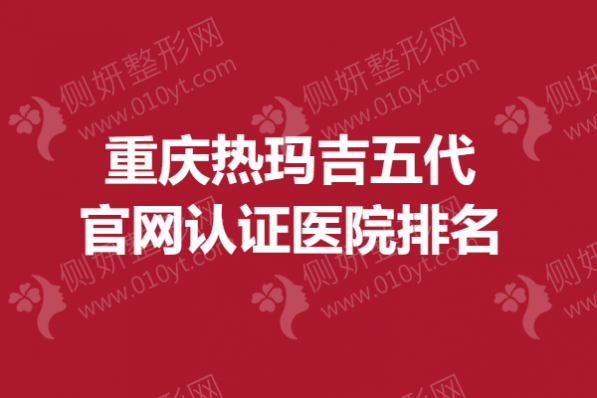 重庆热玛吉五代官网认证医院排名榜