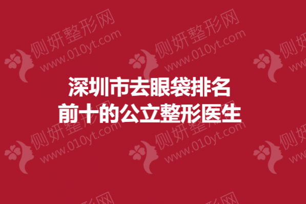 深圳市去眼袋排名前十的公立整形医生